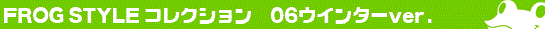 FROG STYLE�`'06�E�B���^�[ver.�`