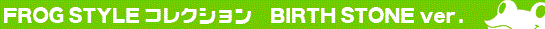 FROG STYLE �`BIRTH STONE ver.�`